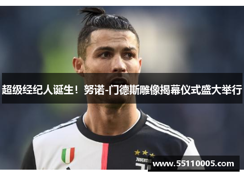 超级经纪人诞生！努诺-门德斯雕像揭幕仪式盛大举行