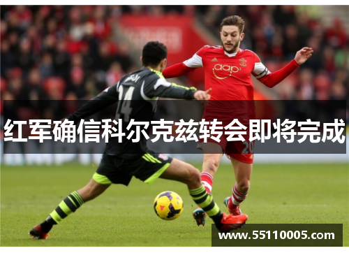 红军确信科尔克兹转会即将完成